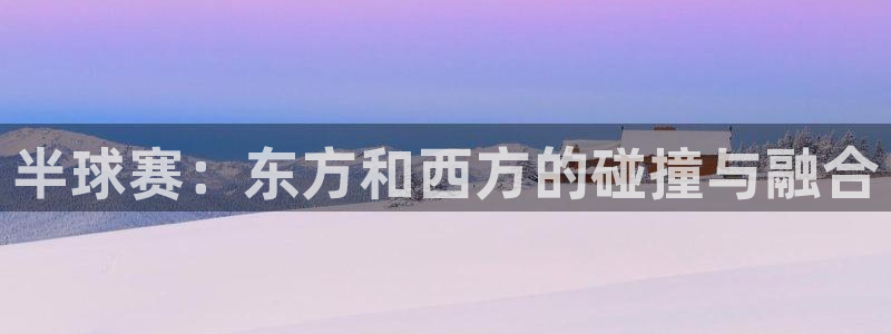  江南jn体育登录入口：半球赛：东方和西方的碰撞与融合