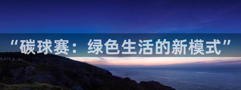  jn江南·体育官网：“碳球赛：绿色生活的新模式”