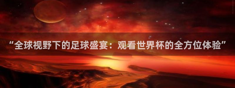 江南jn体育官网入口：“全球视野下的足球盛宴：观看世界杯的全