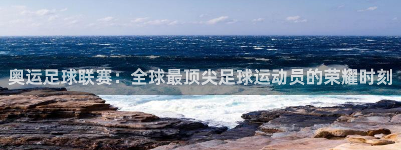 江南jnsport体育：奥运足球联赛：全球最顶尖足球运动员的