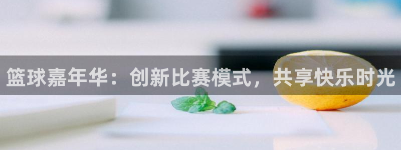  江南jn体育官网：篮球嘉年华：创新比赛模式，共享快乐时光