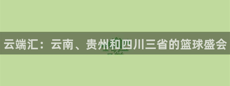 江南jn体育登录入口：云端汇：云南、贵州和四川三省的篮球盛会