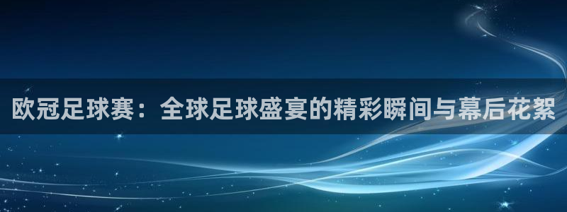  江南jnsport体育：欧冠足球赛：全球足球盛宴的精彩瞬间与