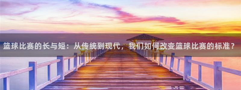  jn江南·体育官网：篮球比赛的长与短：从传统到现代，我们如何