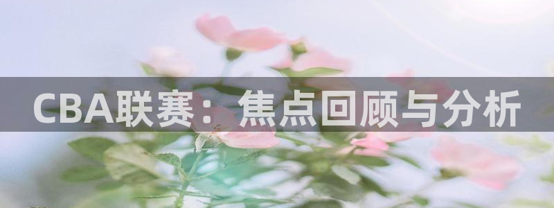  jn江南体育：CBA联赛：焦点回顾与分析