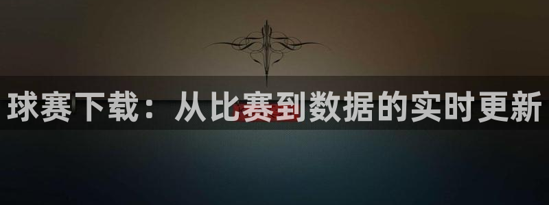  江南jn体育登录入口：球赛下载：从比赛到数据的实时更新