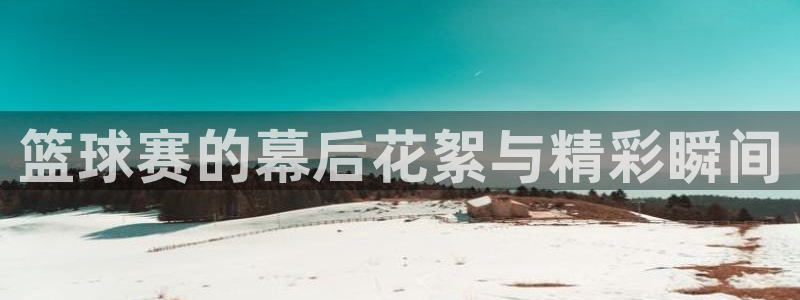  jn江南·体育登录入口：篮球赛的幕后花絮与精彩瞬间