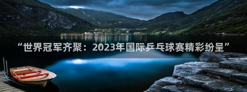 江南jn体育：“世界冠军齐聚：2023年国际乒乓球赛精彩纷呈